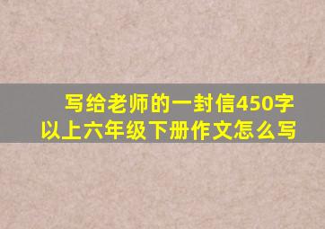 写给老师的一封信450字以上六年级下册作文怎么写