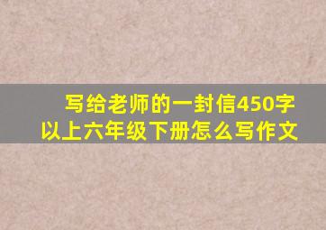 写给老师的一封信450字以上六年级下册怎么写作文