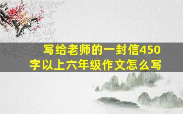 写给老师的一封信450字以上六年级作文怎么写