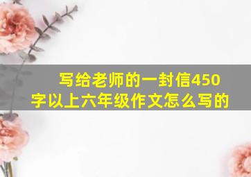 写给老师的一封信450字以上六年级作文怎么写的