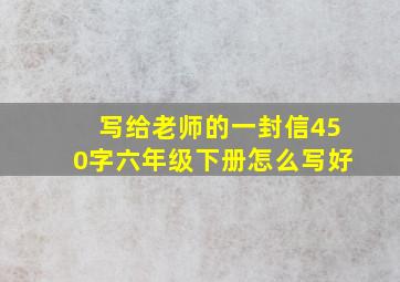 写给老师的一封信450字六年级下册怎么写好