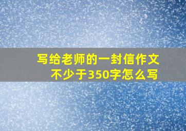 写给老师的一封信作文不少于350字怎么写