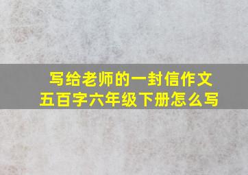 写给老师的一封信作文五百字六年级下册怎么写