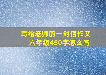 写给老师的一封信作文六年级450字怎么写