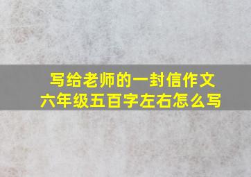 写给老师的一封信作文六年级五百字左右怎么写