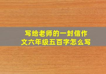 写给老师的一封信作文六年级五百字怎么写