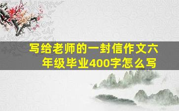 写给老师的一封信作文六年级毕业400字怎么写