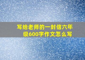 写给老师的一封信六年级600字作文怎么写