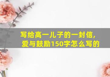 写给高一儿子的一封信,爱与鼓励150字怎么写的