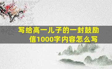 写给高一儿子的一封鼓励信1000字内容怎么写