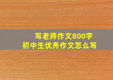 写老师作文800字初中生优秀作文怎么写