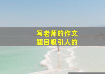 写老师的作文题目吸引人的