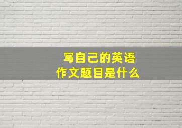 写自己的英语作文题目是什么