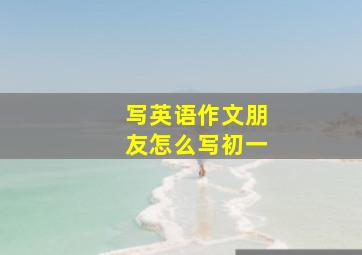 写英语作文朋友怎么写初一