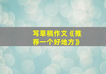 写草稿作文《推荐一个好地方》