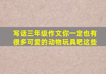 写话三年级作文你一定也有很多可爱的动物玩具吧这些