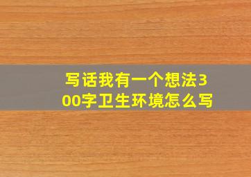 写话我有一个想法300字卫生环境怎么写