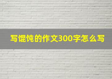 写馄饨的作文300字怎么写