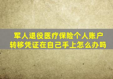 军人退役医疗保险个人账户转移凭证在自己手上怎么办吗