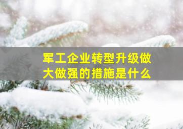 军工企业转型升级做大做强的措施是什么