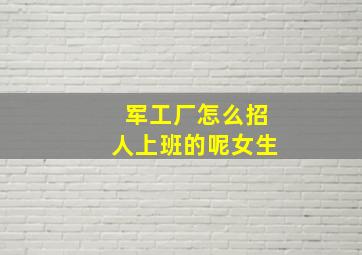 军工厂怎么招人上班的呢女生