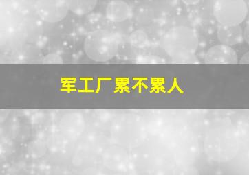 军工厂累不累人