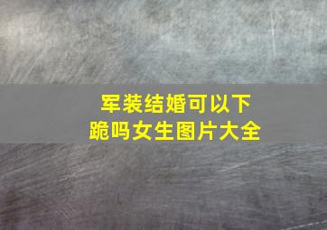 军装结婚可以下跪吗女生图片大全