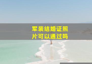 军装结婚证照片可以通过吗