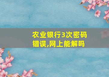 农业银行3次密码错误,网上能解吗