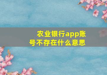 农业银行app账号不存在什么意思