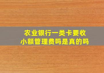 农业银行一类卡要收小额管理费吗是真的吗