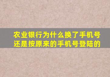 农业银行为什么换了手机号还是按原来的手机号登陆的