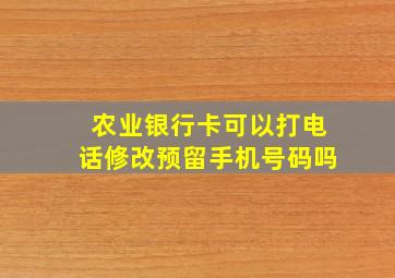 农业银行卡可以打电话修改预留手机号码吗