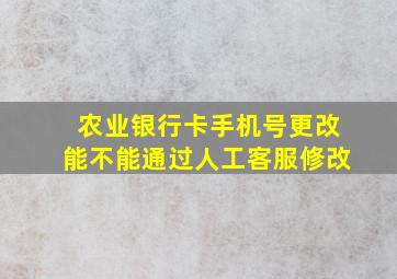 农业银行卡手机号更改能不能通过人工客服修改