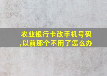 农业银行卡改手机号码,以前那个不用了怎么办