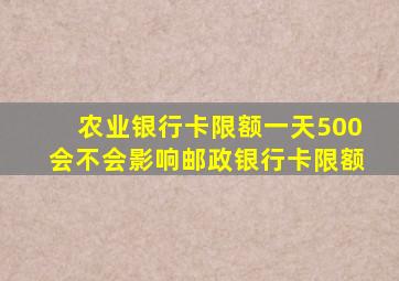 农业银行卡限额一天500会不会影响邮政银行卡限额