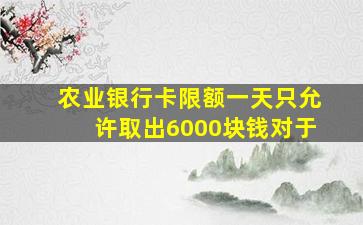 农业银行卡限额一天只允许取出6000块钱对于