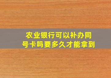 农业银行可以补办同号卡吗要多久才能拿到