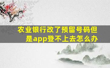 农业银行改了预留号码但是app登不上去怎么办