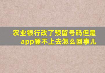 农业银行改了预留号码但是app登不上去怎么回事儿