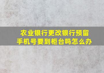 农业银行更改银行预留手机号要到柜台吗怎么办