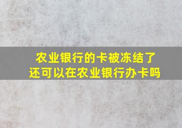 农业银行的卡被冻结了还可以在农业银行办卡吗