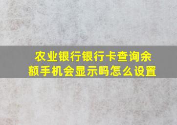 农业银行银行卡查询余额手机会显示吗怎么设置