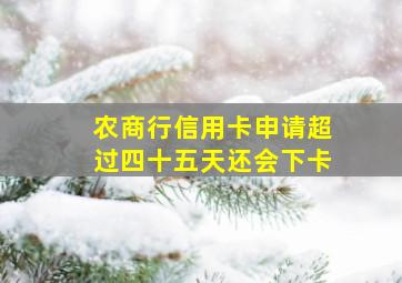 农商行信用卡申请超过四十五天还会下卡