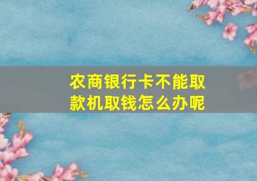 农商银行卡不能取款机取钱怎么办呢