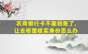 农商银行卡不能转账了,让去柜面核实身份怎么办