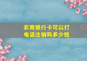 农商银行卡可以打电话注销吗多少钱