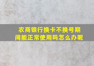 农商银行换卡不换号期间能正常使用吗怎么办呢