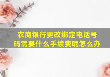 农商银行更改绑定电话号码需要什么手续费呢怎么办