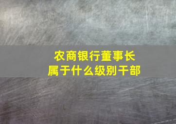 农商银行董事长属于什么级别干部